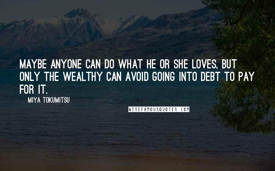 Miya Tokumitsu Quotes: Maybe anyone can do what he or she loves, but only the wealthy can avoid going into debt to pay for it.