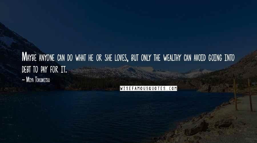 Miya Tokumitsu Quotes: Maybe anyone can do what he or she loves, but only the wealthy can avoid going into debt to pay for it.