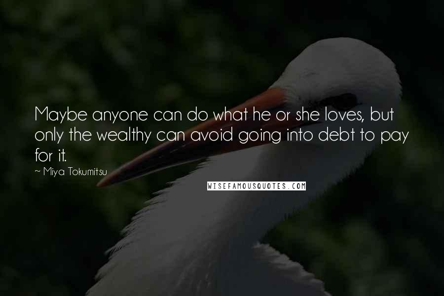 Miya Tokumitsu Quotes: Maybe anyone can do what he or she loves, but only the wealthy can avoid going into debt to pay for it.