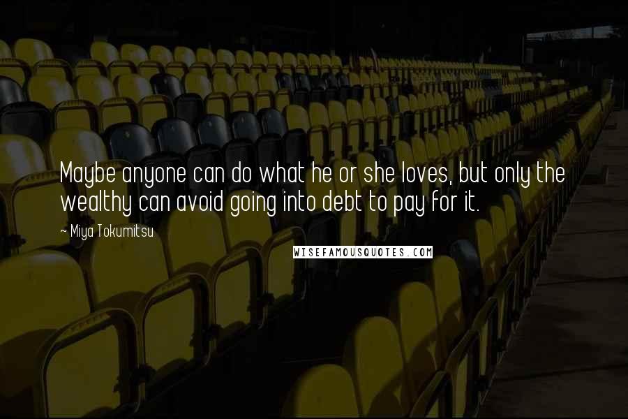 Miya Tokumitsu Quotes: Maybe anyone can do what he or she loves, but only the wealthy can avoid going into debt to pay for it.