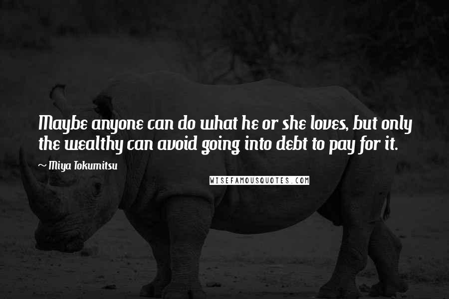 Miya Tokumitsu Quotes: Maybe anyone can do what he or she loves, but only the wealthy can avoid going into debt to pay for it.