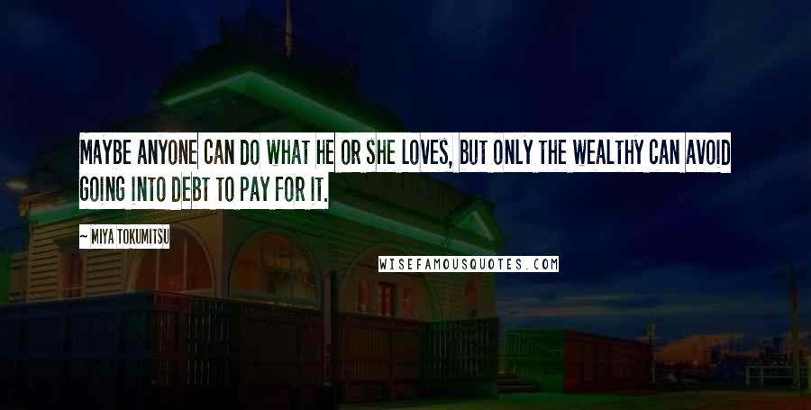 Miya Tokumitsu Quotes: Maybe anyone can do what he or she loves, but only the wealthy can avoid going into debt to pay for it.