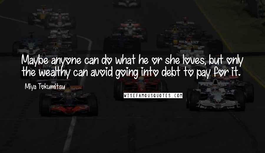 Miya Tokumitsu Quotes: Maybe anyone can do what he or she loves, but only the wealthy can avoid going into debt to pay for it.