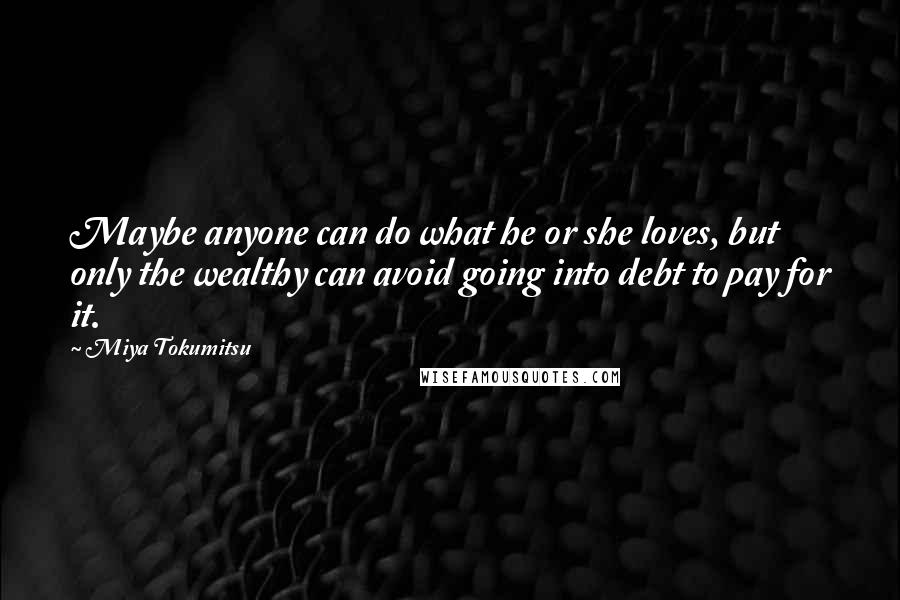 Miya Tokumitsu Quotes: Maybe anyone can do what he or she loves, but only the wealthy can avoid going into debt to pay for it.