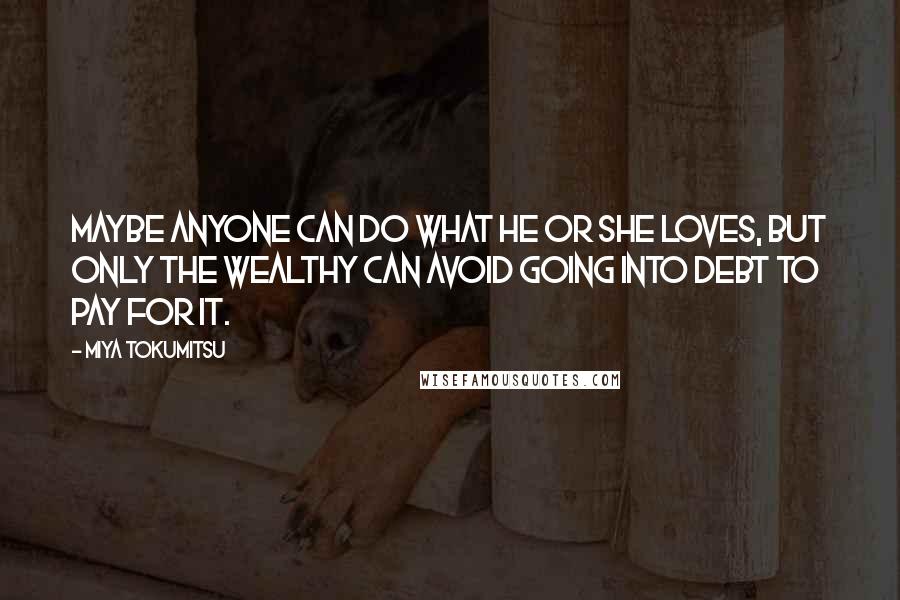 Miya Tokumitsu Quotes: Maybe anyone can do what he or she loves, but only the wealthy can avoid going into debt to pay for it.