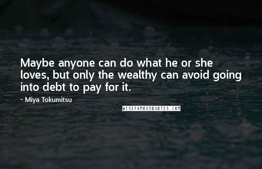 Miya Tokumitsu Quotes: Maybe anyone can do what he or she loves, but only the wealthy can avoid going into debt to pay for it.
