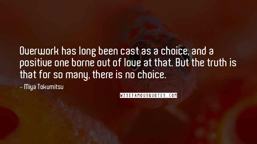 Miya Tokumitsu Quotes: Overwork has long been cast as a choice, and a positive one borne out of love at that. But the truth is that for so many, there is no choice.