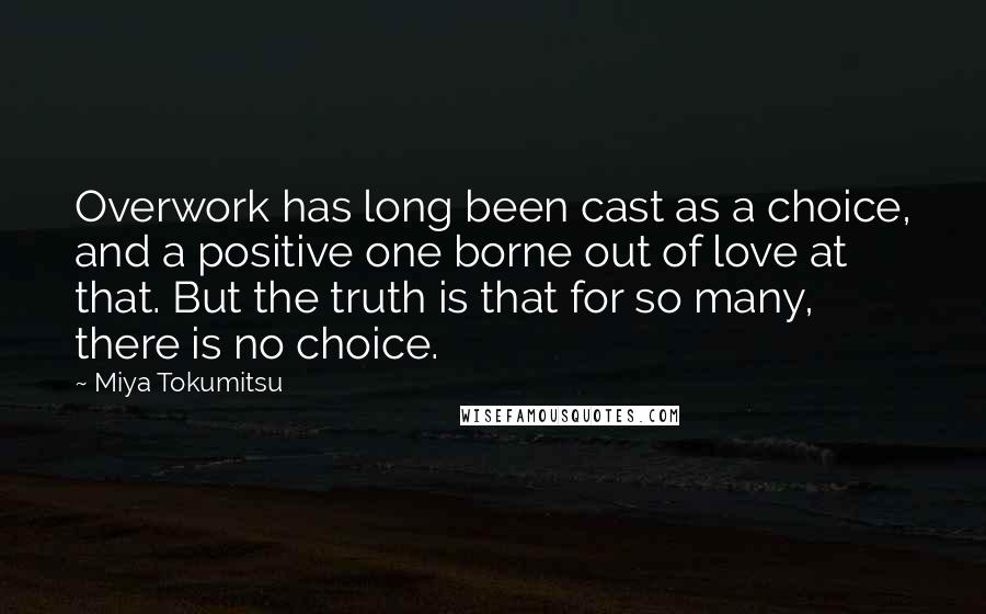 Miya Tokumitsu Quotes: Overwork has long been cast as a choice, and a positive one borne out of love at that. But the truth is that for so many, there is no choice.