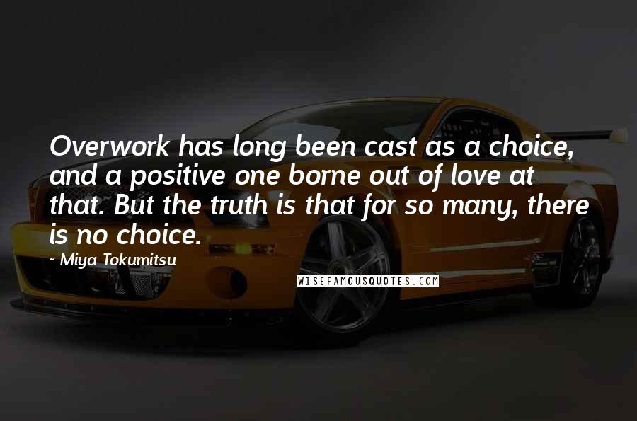 Miya Tokumitsu Quotes: Overwork has long been cast as a choice, and a positive one borne out of love at that. But the truth is that for so many, there is no choice.