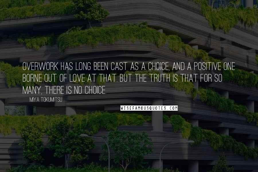 Miya Tokumitsu Quotes: Overwork has long been cast as a choice, and a positive one borne out of love at that. But the truth is that for so many, there is no choice.