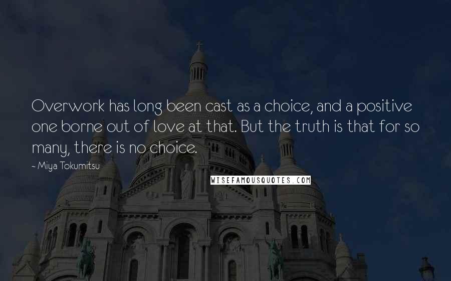 Miya Tokumitsu Quotes: Overwork has long been cast as a choice, and a positive one borne out of love at that. But the truth is that for so many, there is no choice.