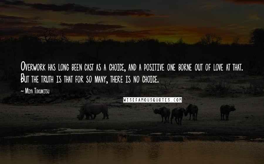 Miya Tokumitsu Quotes: Overwork has long been cast as a choice, and a positive one borne out of love at that. But the truth is that for so many, there is no choice.