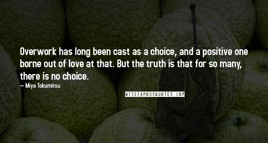 Miya Tokumitsu Quotes: Overwork has long been cast as a choice, and a positive one borne out of love at that. But the truth is that for so many, there is no choice.