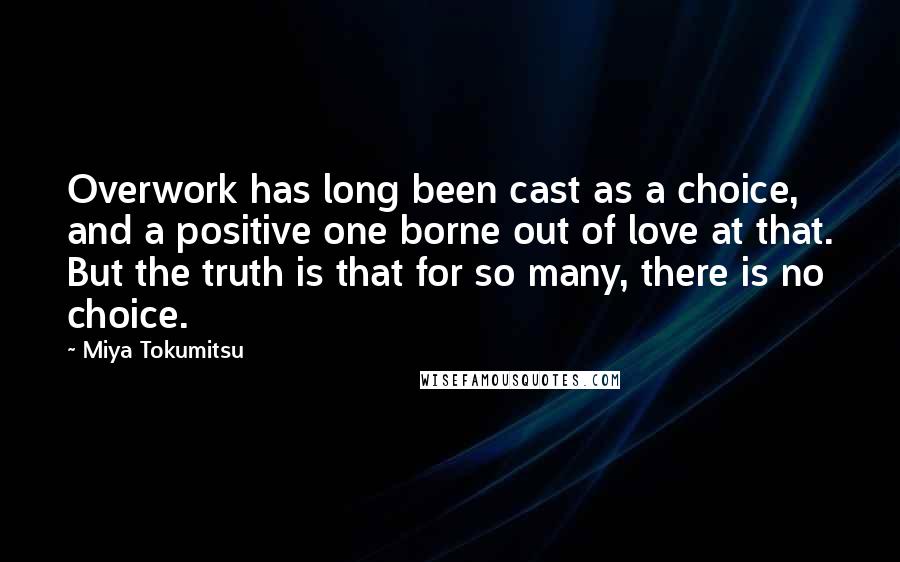 Miya Tokumitsu Quotes: Overwork has long been cast as a choice, and a positive one borne out of love at that. But the truth is that for so many, there is no choice.