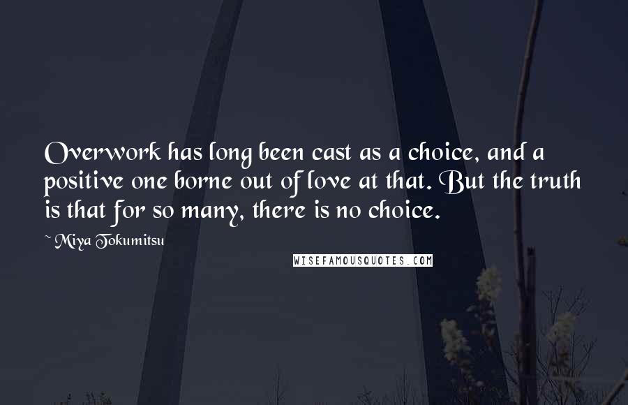 Miya Tokumitsu Quotes: Overwork has long been cast as a choice, and a positive one borne out of love at that. But the truth is that for so many, there is no choice.