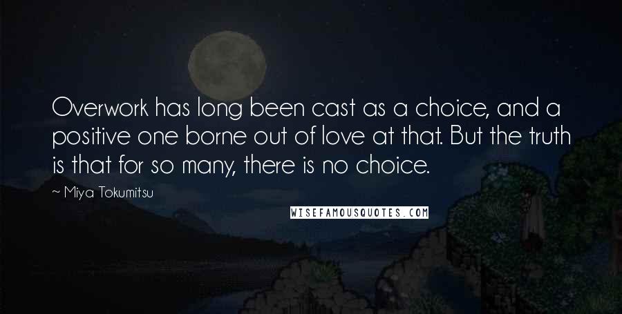 Miya Tokumitsu Quotes: Overwork has long been cast as a choice, and a positive one borne out of love at that. But the truth is that for so many, there is no choice.