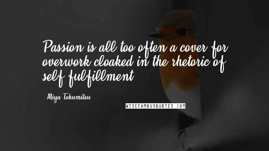 Miya Tokumitsu Quotes: Passion is all too often a cover for overwork cloaked in the rhetoric of self-fulfillment.