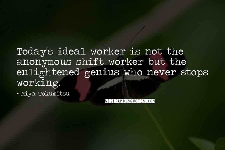 Miya Tokumitsu Quotes: Today's ideal worker is not the anonymous shift worker but the enlightened genius who never stops working.