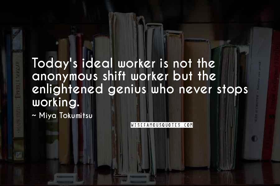 Miya Tokumitsu Quotes: Today's ideal worker is not the anonymous shift worker but the enlightened genius who never stops working.