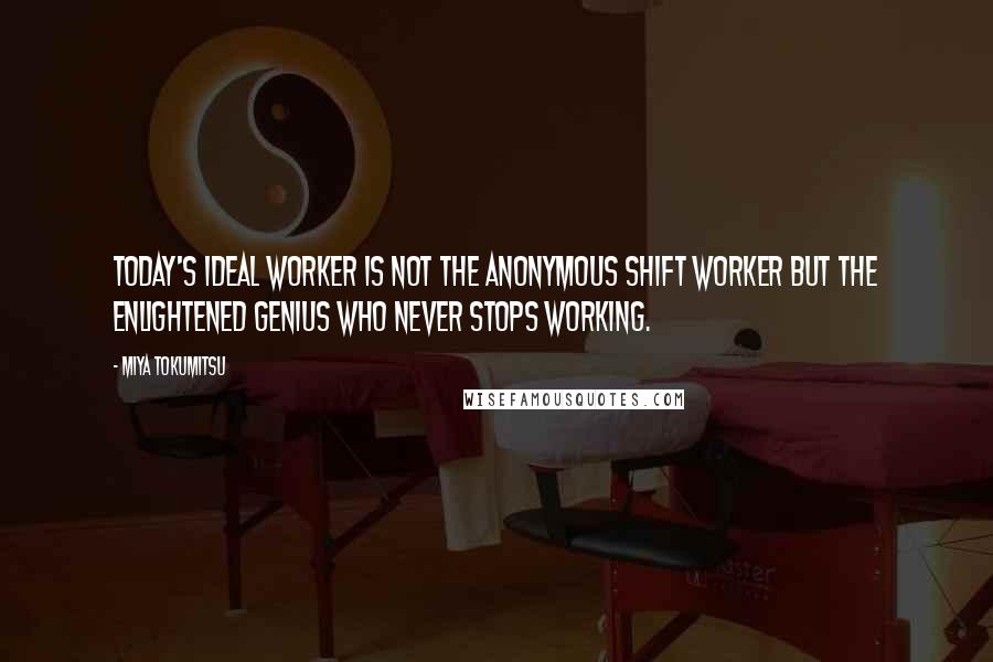 Miya Tokumitsu Quotes: Today's ideal worker is not the anonymous shift worker but the enlightened genius who never stops working.