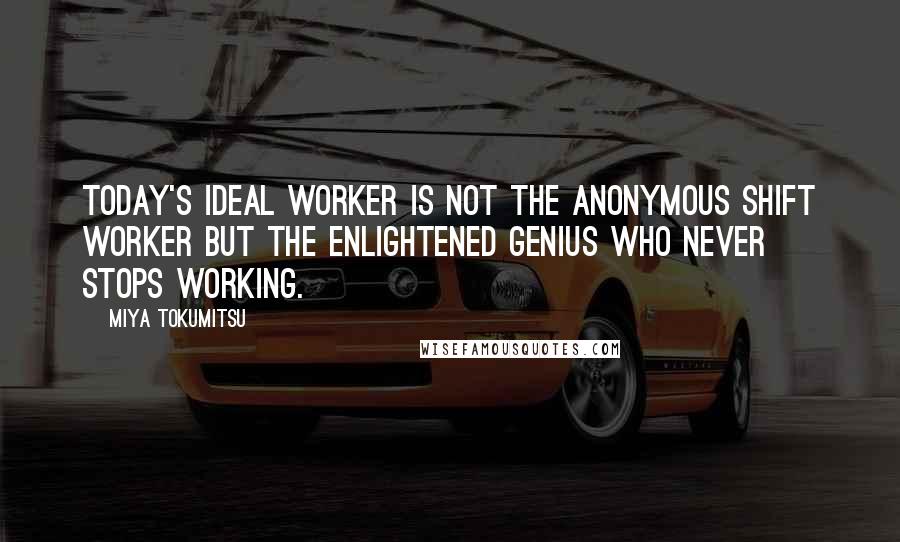 Miya Tokumitsu Quotes: Today's ideal worker is not the anonymous shift worker but the enlightened genius who never stops working.