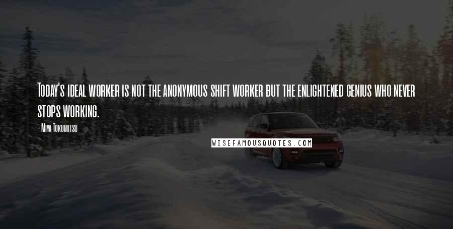 Miya Tokumitsu Quotes: Today's ideal worker is not the anonymous shift worker but the enlightened genius who never stops working.