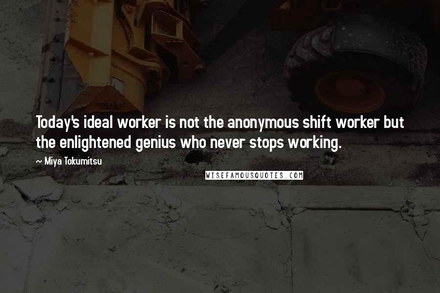 Miya Tokumitsu Quotes: Today's ideal worker is not the anonymous shift worker but the enlightened genius who never stops working.