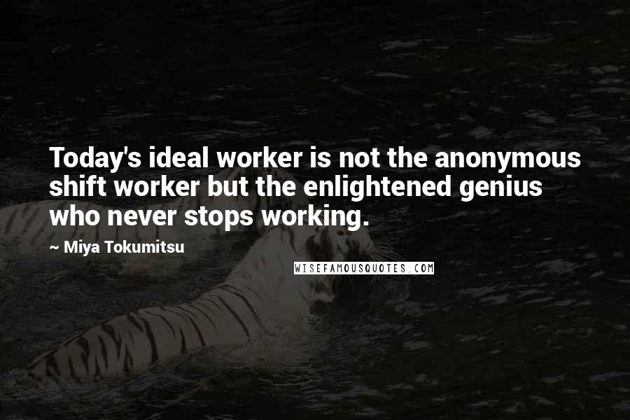 Miya Tokumitsu Quotes: Today's ideal worker is not the anonymous shift worker but the enlightened genius who never stops working.