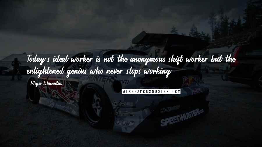 Miya Tokumitsu Quotes: Today's ideal worker is not the anonymous shift worker but the enlightened genius who never stops working.