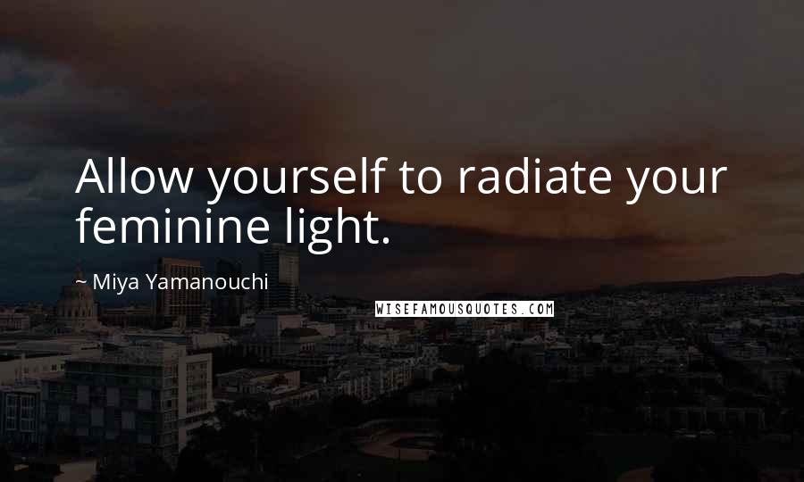 Miya Yamanouchi Quotes: Allow yourself to radiate your feminine light.