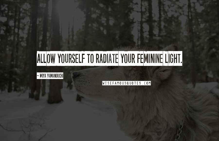 Miya Yamanouchi Quotes: Allow yourself to radiate your feminine light.