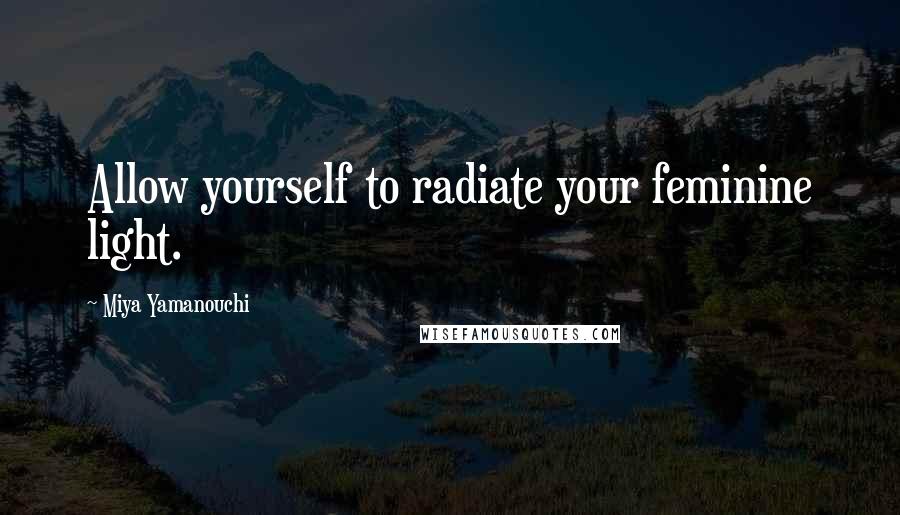 Miya Yamanouchi Quotes: Allow yourself to radiate your feminine light.