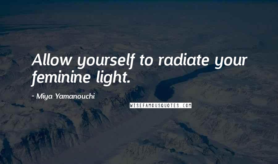 Miya Yamanouchi Quotes: Allow yourself to radiate your feminine light.