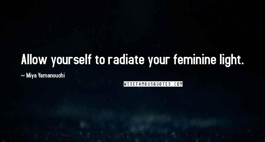 Miya Yamanouchi Quotes: Allow yourself to radiate your feminine light.