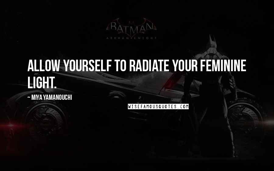 Miya Yamanouchi Quotes: Allow yourself to radiate your feminine light.