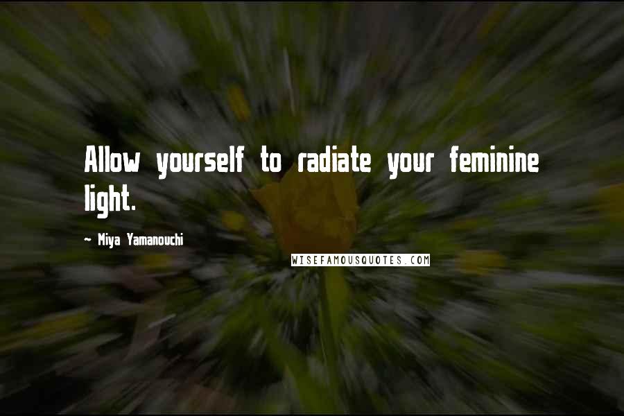 Miya Yamanouchi Quotes: Allow yourself to radiate your feminine light.