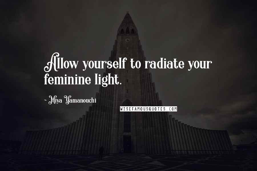 Miya Yamanouchi Quotes: Allow yourself to radiate your feminine light.