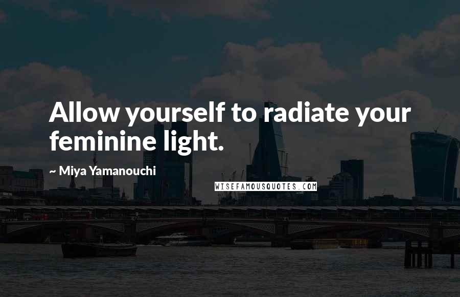 Miya Yamanouchi Quotes: Allow yourself to radiate your feminine light.