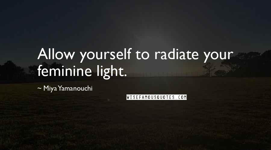 Miya Yamanouchi Quotes: Allow yourself to radiate your feminine light.