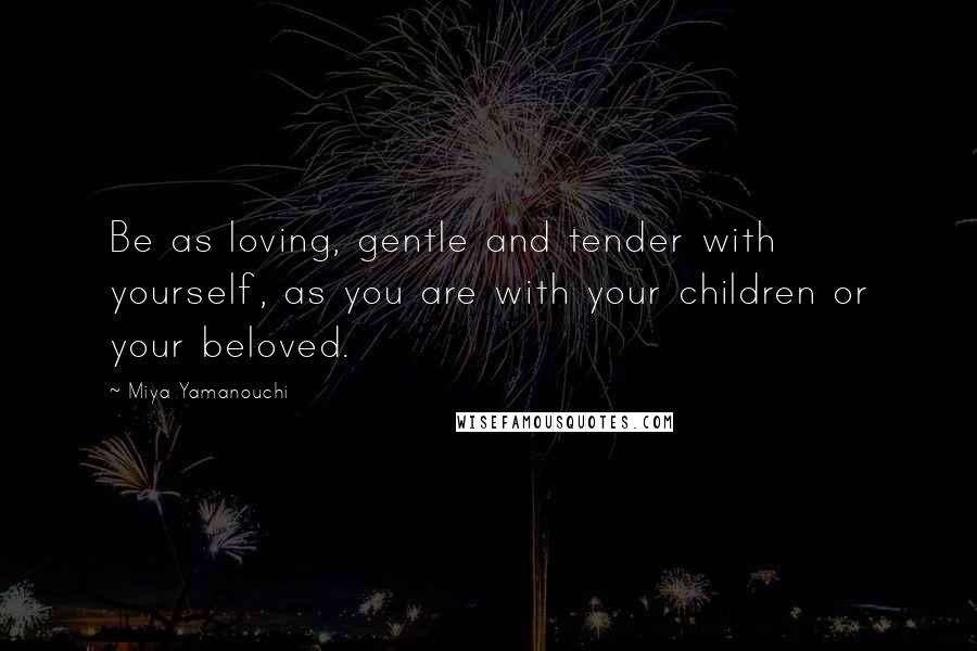 Miya Yamanouchi Quotes: Be as loving, gentle and tender with yourself, as you are with your children or your beloved.