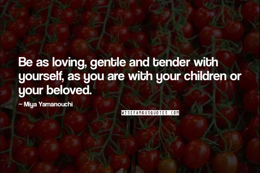 Miya Yamanouchi Quotes: Be as loving, gentle and tender with yourself, as you are with your children or your beloved.