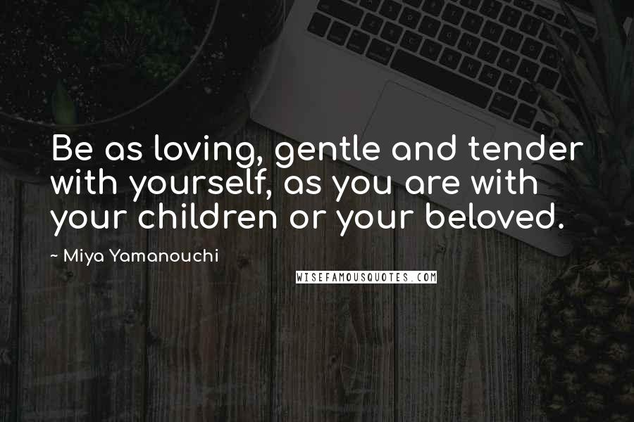 Miya Yamanouchi Quotes: Be as loving, gentle and tender with yourself, as you are with your children or your beloved.