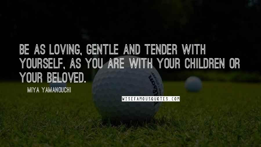 Miya Yamanouchi Quotes: Be as loving, gentle and tender with yourself, as you are with your children or your beloved.