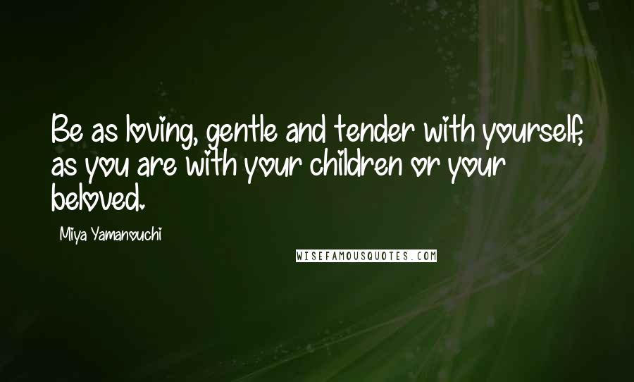 Miya Yamanouchi Quotes: Be as loving, gentle and tender with yourself, as you are with your children or your beloved.