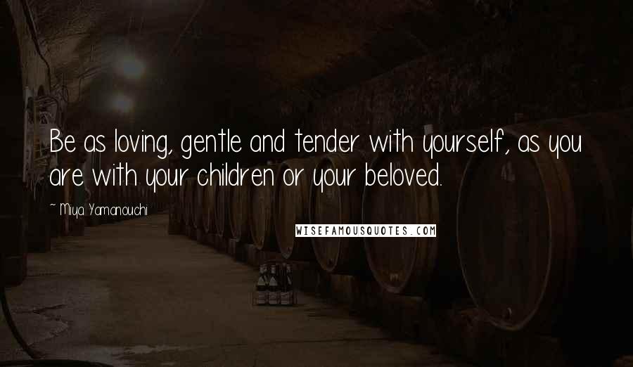 Miya Yamanouchi Quotes: Be as loving, gentle and tender with yourself, as you are with your children or your beloved.