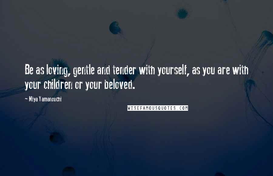 Miya Yamanouchi Quotes: Be as loving, gentle and tender with yourself, as you are with your children or your beloved.