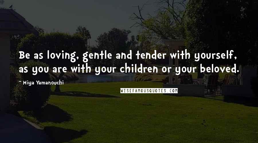 Miya Yamanouchi Quotes: Be as loving, gentle and tender with yourself, as you are with your children or your beloved.