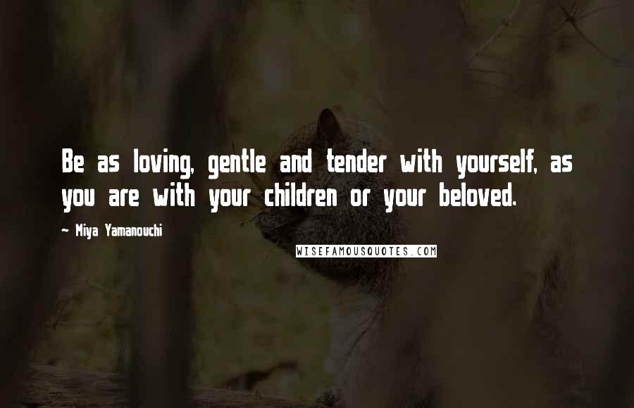 Miya Yamanouchi Quotes: Be as loving, gentle and tender with yourself, as you are with your children or your beloved.