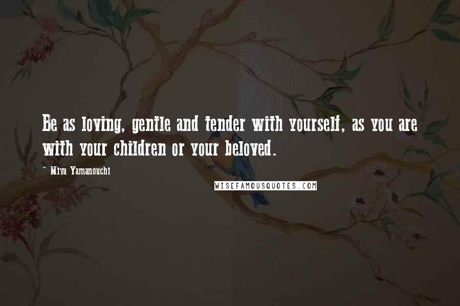 Miya Yamanouchi Quotes: Be as loving, gentle and tender with yourself, as you are with your children or your beloved.