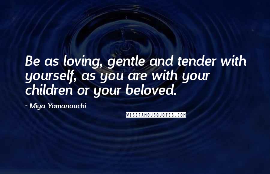 Miya Yamanouchi Quotes: Be as loving, gentle and tender with yourself, as you are with your children or your beloved.